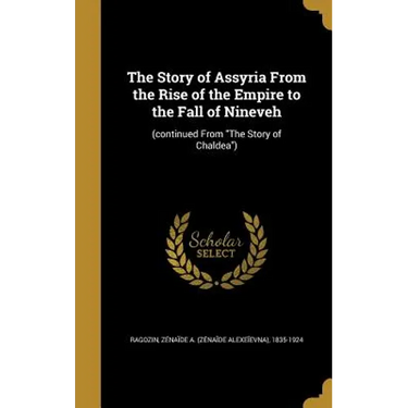 The Story of Assyria From the Rise of the Empire to the Fall of Nineveh: (continued From "The Story of Chaldea")