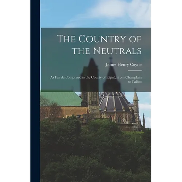 The Country of the Neutrals: (As Far As Comprised in the County of Elgin), From Champlain to Talbot