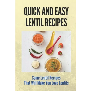 Quick And Easy Lentil Recipes: Some Lentil Recipes That Will Make You Love Lentils: Easy Lentil Recipes
