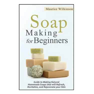 Soap Making for Beginners: Guide to Making Natural Homemade Soaps that will Refresh, Revitalize, and Rejuvenate your Skin