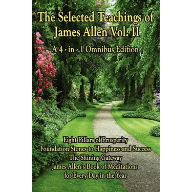 The Selected Teachings of James Allen Vol. II: Eight Pillars of Prosperity, Foundation Stones to Happiness and Success, the Shining Gateway, James All