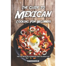 The Guide to Mexican Cooking for Beginners: The Top Mexican Cookbook That You Must Get