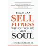 How to Sell Fitness Without Selling Your Soul: A No-BS Sales System for Fitness Professionals and Gym Owners Who Hate Selling