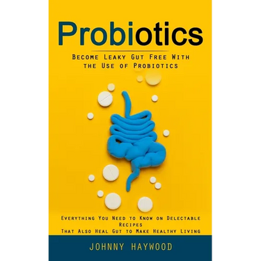 Probiotics: Become Leaky Gut Free With the Use of Probiotics (Everything You Need to Know on Delectable Recipes That Also Heal Gut to Make Healthy Liv