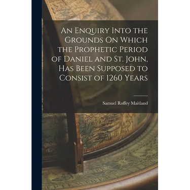 An Enquiry Into the Grounds On Which the Prophetic Period of Daniel and St. John, Has Been Supposed to Consist of 1260 Years