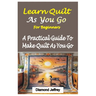 Learn Quilt-As-You-Go for Beginners: A Practical Guide To Make Quilt As You Go