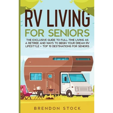 RV Living for Senior Citizens: The Exclusive Guide to Full-time RV Living as a Retiree and Ways to Begin Your Dream RV Lifestyle + Top 10 Destinations