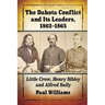The Dakota Conflict and Its Leaders, 1862-1865: Little Crow, Henry Sibley and Alfred Sully