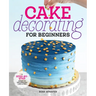 Cake Decorating for Beginners: A Step-By-Step Guide to Decorating Like a Pro