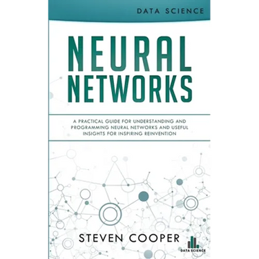 Neural Networks: A Practical Guide For Understanding And Programming Neural Networks And Useful Insights For Inspiring Reinvention