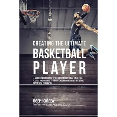 Creating the Ultimate Basketball Player: Learn the Secrets Used by the Best Professional Basketball Players and Coaches to Improve Your Conditioning,