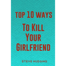 Top 10 Ways To Kill Your Girlfriend