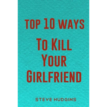 Top 10 Ways To Kill Your Girlfriend