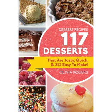 Dessert Recipes: 117 Desserts That Are Tasty, Quick & SO Easy to Make!