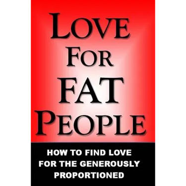 Love For Fat People: How to Find Love for the Generously Proportioned