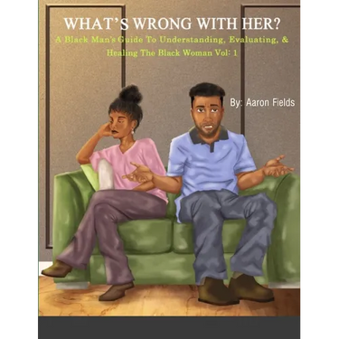 What's Wrong With Her: A Black Man's Guide To Understanding, Evaluating, & Healing The Black Woman