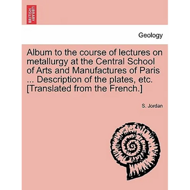 Album to the Course of Lectures on Metallurgy at the Central School of Arts and Manufactures of Paris ... Description of the Plates, Etc. [Translated