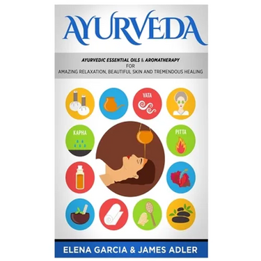 Ayurveda: Ayurvedic Essential Oils & Aromatherapy for Amazing Relaxation, Beautiful Skin & Tremendous Healing!