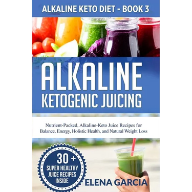 Alkaline Ketogenic Juicing: Nutrient-Packed, Alkaline-Keto Juice Recipes for Balance, Energy, Holistic Health, and Natural Weight Loss