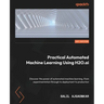 Practical Automated Machine Learning Using H2O.ai: Discover the power of automated machine learning, from experimentation through to deployment to pro