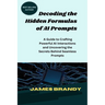 Decoding the Hidden Formulas of AI Prompts: A Guide to Crafting Powerful AI Interactions and Uncovering the Secrets Behind Seamless Prompts