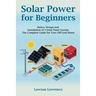 Solar Power for Beginners: Basics, Design and Installation of a Solar Panel System. The Complete Guide for Your Off-Grid Home