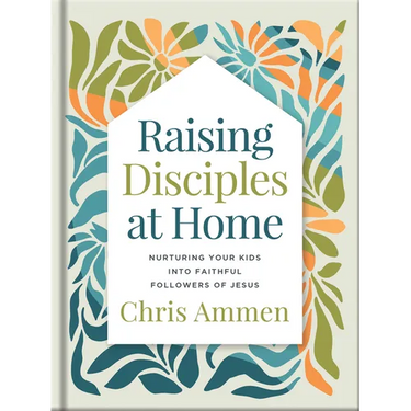 Raising Disciples at Home: Nurturing Your Kids Into Faithful Followers of Jesus