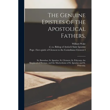 The Genuine Epistles of the Apostolical Fathers,: St. Barnabas, St. Ignatius, St. Clement, St. Polycarp, the Shepherd of Hermas, and the Martyrdoms of