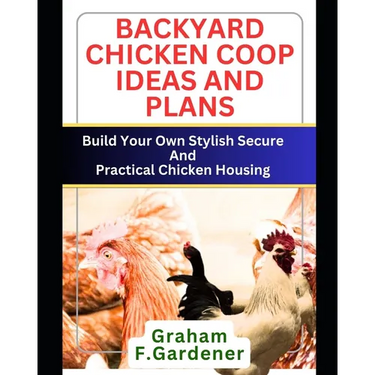 Backyard Chicken COOP Ideas and Plans: Build Your Own Stylish, Secure and Practical Chicken Housing - Complete Blueprints and Step-by-Step Instruction