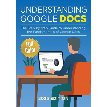 Understanding Google Docs - 2025 Edition: The Full Color Guide to Document Creation, Formatting, and Collaboration
