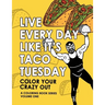 Live Every Day Like It's Taco Tuesday: Color Your Crazy Out - Volume One