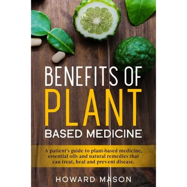 Benefits of Plant Based Medicine: A Patient's Guide to Plant-Based Medicine, Essential Oils and Natural Remedies that can Treat, Heal and Prevent Dise
