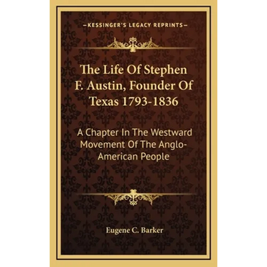 The Life Of Stephen F. Austin, Founder Of Texas 1793-1836: A Chapter In The Westward Movement Of The Anglo-American People
