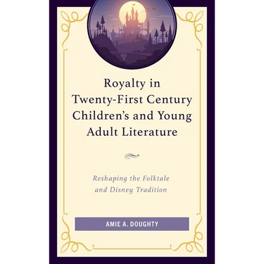 Royalty in Twenty-First Century Children's and Young Adult Literature: Reshaping the Folktale and Disney Tradition