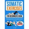 Somatic Exercises For Beginners Book: Simple Exercises For Nervous System Regulation, Releasing Trauma, Reducing Tension, and Alleviate Pain and Stres