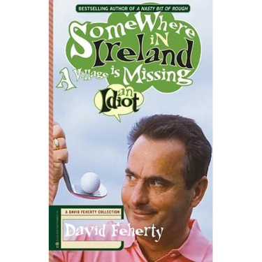 Somewhere in Ireland, A Village is Missing an Idiot: A David Feherty Collection