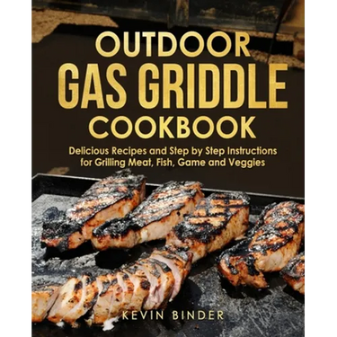 Outdoor Gas Griddle Cookbook: Delicious Recipes and Step by Step Instructions for Grilling Meat, Fish, Game and Veggies