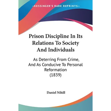 Prison Discipline In Its Relations To Society And Individuals: As Deterring From Crime, And As Conducive To Personal Reformation (1839)