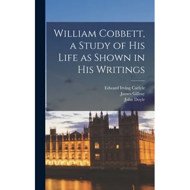 William Cobbett, a Study of His Life as Shown in His Writings