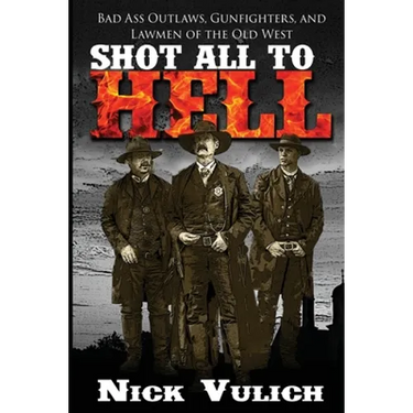 Shot All to Hell: Bad Ass Outlaws, Gunfighters, and Law Men of the Old West