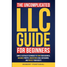 The Uncomplicated LLC Guide for Beginners: Simple & Detailed Techniques to Form Your Business, Maximize Profits, Understand Legal Safeguards, and Prot
