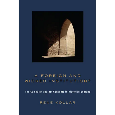 A Foreign and Wicked Institution?: The Campaign Against Convents in Victorian England