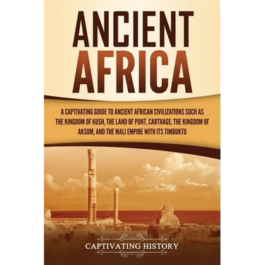 Ancient Africa: A Captivating Guide to Ancient African Civilizations, Such as the Kingdom of Kush, the Land of Punt, Carthage, the Kin