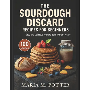 The Sourdough Discard Recipes for Beginners: Easy and Delicious Ways to Bake Without Waste