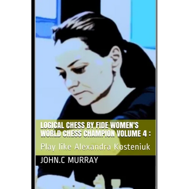 Logical Chess by Fide Women's World Chess Champion volume 4: : Play like Alexandra Kosteniuk