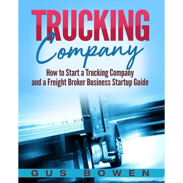 Trucking Company: How to Start a Trucking Company and a Freight Broker Business Startup Guide