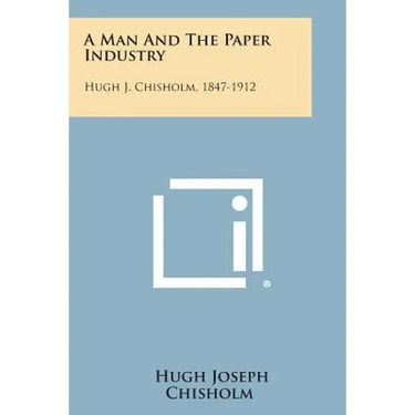 A Man And The Paper Industry: Hugh J. Chisholm, 1847-1912
