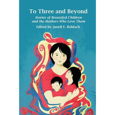To Three and Beyond: Stories of Breastfed Children and the Mothers Who Love Them