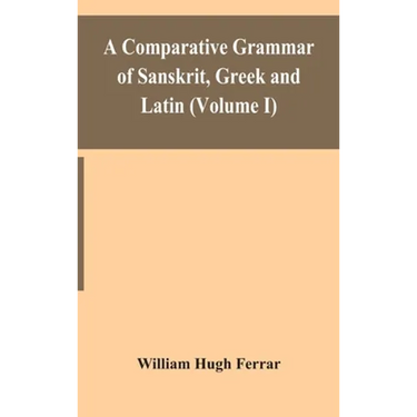 A Comparative Grammar Of Sanskrit, Greek And Latin (Volume I)