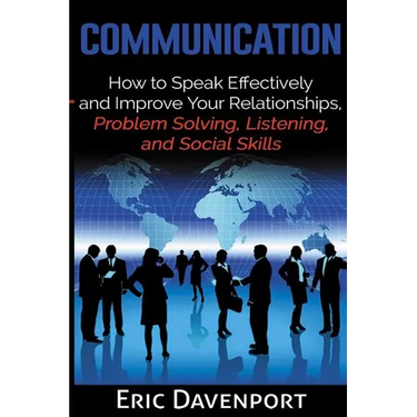 Communication: How to Speak Effectively and Improve Your Relationships, Problem Solving, Listening, and Social Skills